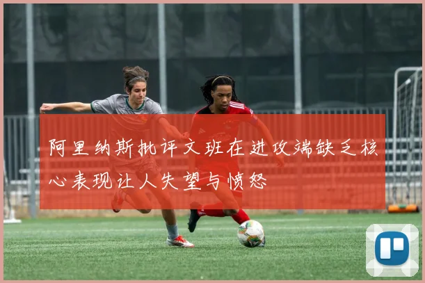 阿里纳斯批评文班在进攻端缺乏核心表现让人失望与愤怒